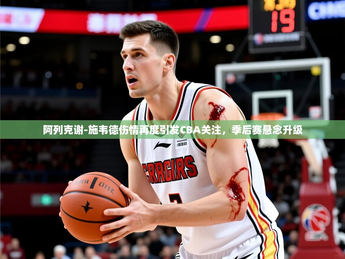 阿列克谢-施韦德伤情再度引发CBA关注,季后赛悬念升级 阿列克谢-施韦德伤情再度引发CBA关注,季后赛悬念升级