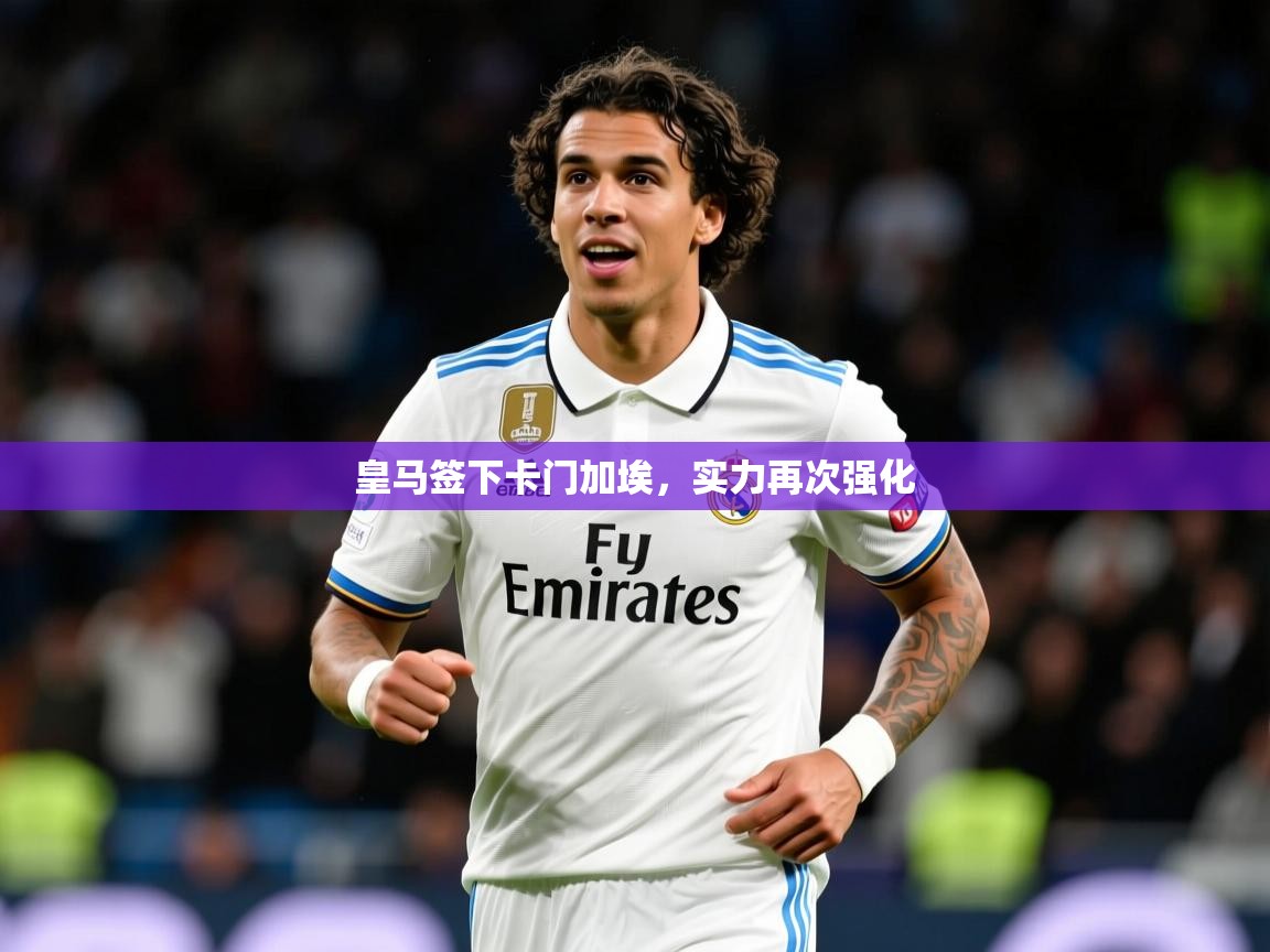 皇马签下卡门加埃，实力再次强化