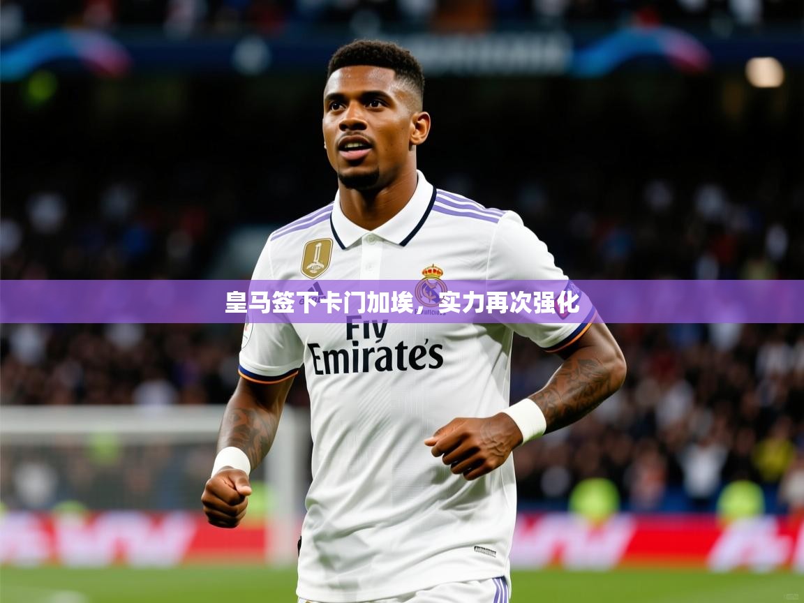 皇马签下卡门加埃，实力再次强化