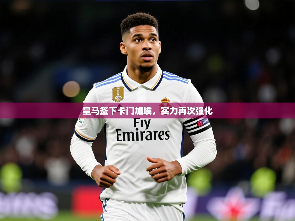 皇马签下卡门加埃，实力再次强化